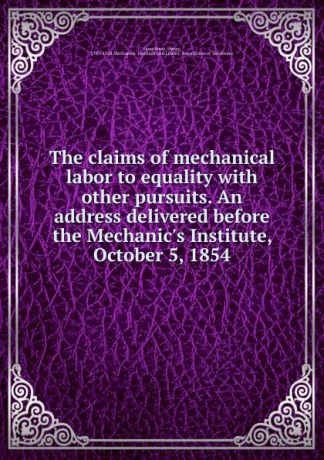 Henry Fauntleroy The claims of mechanical labor to equality with other pursuits. An address delivered before the Mechanic.s Institute, October 5, 1854