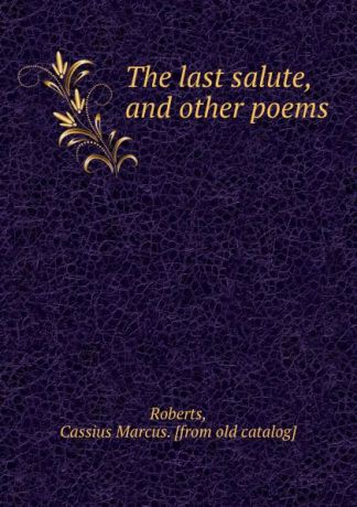 Cassius Marcus Roberts The last salute, and other poems