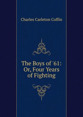Charles Carleton Coffin The Boys of .61: Or, Four Years of Fighting