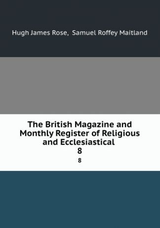 Hugh James Rose The British Magazine and Monthly Register of Religious and Ecclesiastical . 8