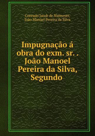 Conrado Jacob de Niemeyer Impugnacao a obra do exm. sr. . Joao Manoel Pereira da Silva, Segundo .