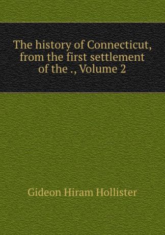Gideon Hiram Hollister The history of Connecticut, from the first settlement of the ., Volume 2