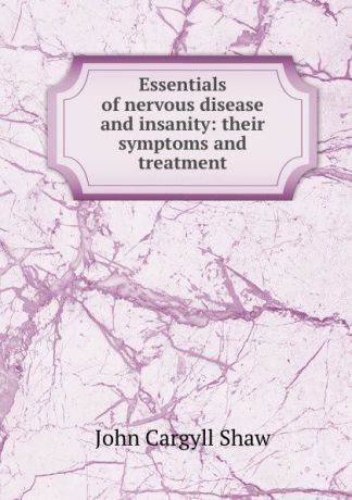 John Cargyll Shaw Essentials of nervous disease and insanity: their symptoms and treatment