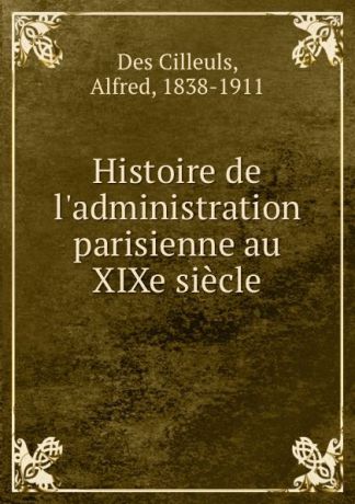 Des Cilleuls Histoire de l.administration parisienne au XIXe siecle