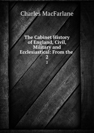 Charles MacFarlane The Cabinet History of England, Civil, Military and Ecclesiastical: From the . 2