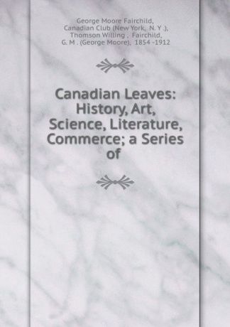George Moore Fairchild Canadian Leaves: History, Art, Science, Literature, Commerce; a Series of .