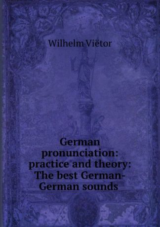 Wilhelm Viëtor German pronunciation: practice and theory: The best German-German sounds .