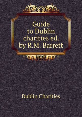 Dublin Charities Guide to Dublin charities ed. by R.M. Barrett.