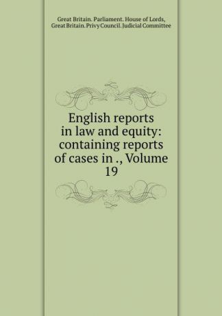 Great Britain. Parliament. House of Lords English reports in law and equity: containing reports of cases in ., Volume 19