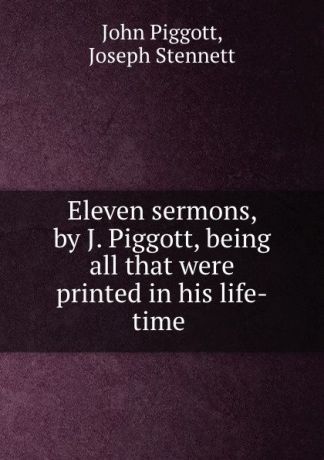 John Piggott Eleven sermons, by J. Piggott, being all that were printed in his life-time .