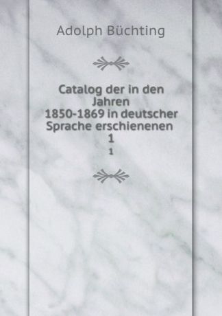 Adolph Büchting Catalog der in den Jahren 1850-1869 in deutscher Sprache erschienenen . 1