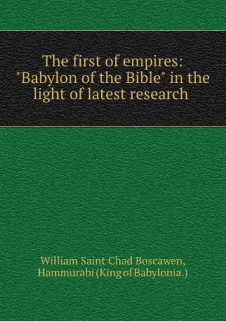 William Saint Chad Boscawen The first of empires: "Babylon of the Bible" in the light of latest research .
