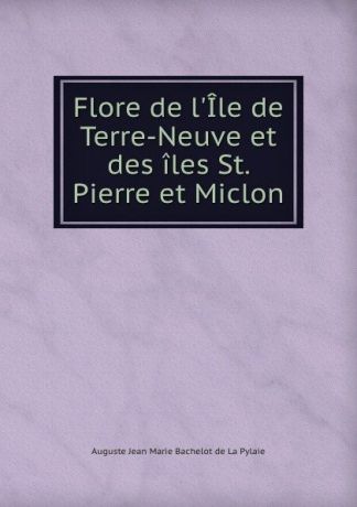 Auguste Jean Marie Bachelot de La Pylaie Flore de l.Ile de Terre-Neuve et des iles St. Pierre et Miclon