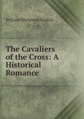 William Whiteman Fosdick The Cavaliers of the Cross: A Historical Romance