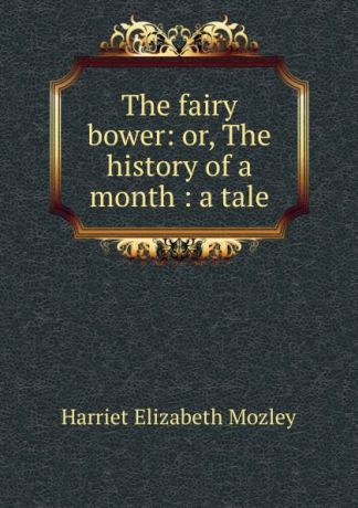 Harriet Elizabeth Mozley The fairy bower: or, The history of a month : a tale