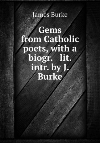 James Burke Gems from Catholic poets, with a biogr. . lit. intr. by J. Burke