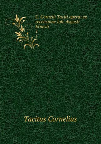 Tacitus Cornelius C. Cornelii Taciti opera: ex recensione Ioh. Avgusti Ernesti. 1
