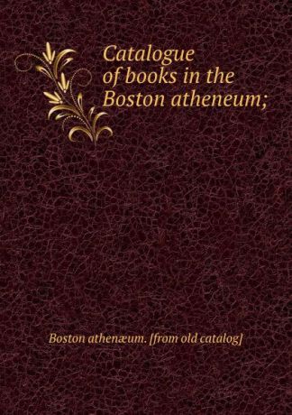 Boston Athenaeum Catalogue of books in the Boston atheneum;