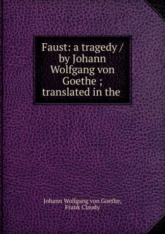 Johann Wolfgang von Goethe Faust: a tragedy / by Johann Wolfgang von Goethe ; translated in the .