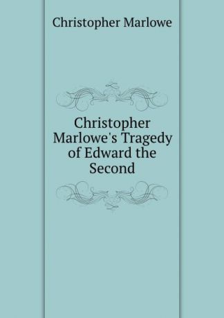 Christopher Marlowe Christopher Marlowe.s Tragedy of Edward the Second