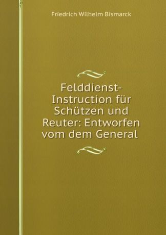 Friedrich Wilhelm Bismarck Felddienst-Instruction fur Schutzen und Reuter: Entworfen vom dem General .