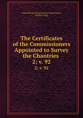 Great Britain Ecclesiastical Commission The Certificates of the Commissioners Appointed to Survey the Chantries . 2;.v. 92