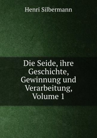 Henri Silbermann Die Seide, ihre Geschichte, Gewinnung und Verarbeitung, Volume 1