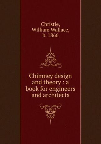 William Wallace Christie Chimney design and theory : a book for engineers and architects