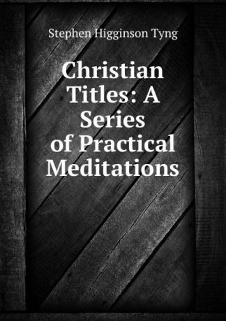 Stephen H. Tyng Christian Titles: A Series of Practical Meditations