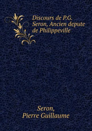 Pierre Guillaume Seron Discours de P.G. Seron, Ancien depute de Philippeville