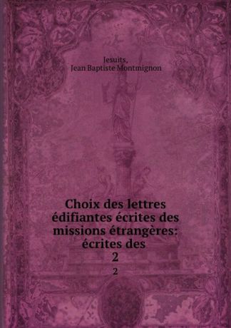 Jean Baptiste Montmignon Jesuits Choix des lettres edifiantes ecrites des missions etrangeres: ecrites des . 2