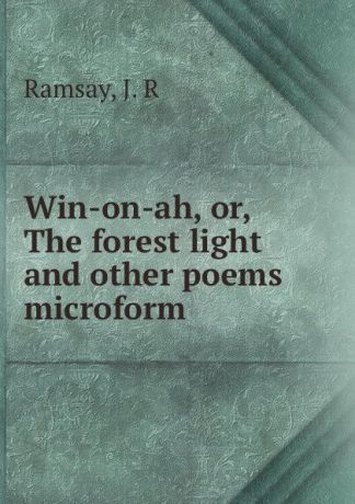 J.R. Ramsay Win-on-ah, or, The forest light and other poems microform