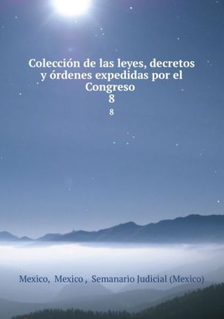 Mexico Mexico Coleccion de las leyes, decretos y ordenes expedidas por el Congreso . 8