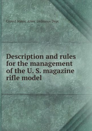 Description and rules for the management of the U. S. magazine rifle model .