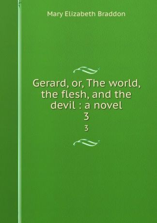 M. E. Braddon Gerard, or, The world, the flesh, and the devil : a novel. 3