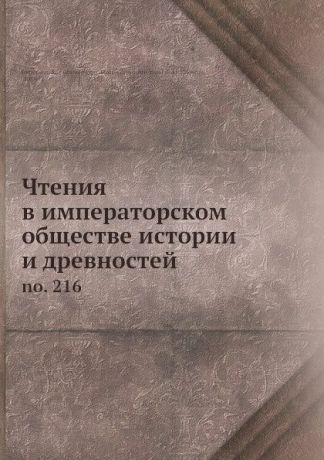 Коллектив авторов Чтения в императорском обществе истории и древностей. Т. 216