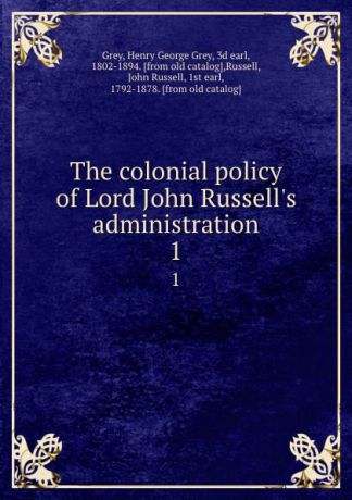 Henry George Grey Grey The colonial policy of Lord John Russell.s administration. 1