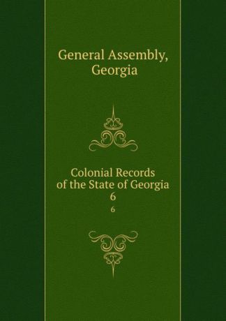 General Assembly Colonial Records of the State of Georgia. 6