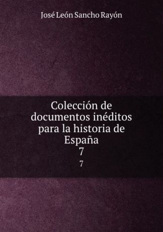 José León Sancho Rayón Coleccion de documentos ineditos para la historia de Espana. 7