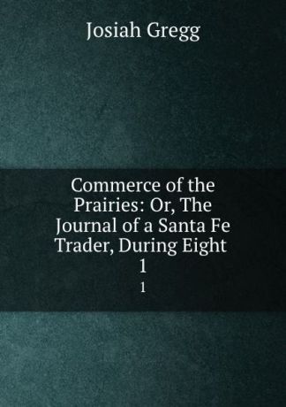 Josiah Gregg Commerce of the Prairies: Or, The Journal of a Santa Fe Trader, During Eight . 1
