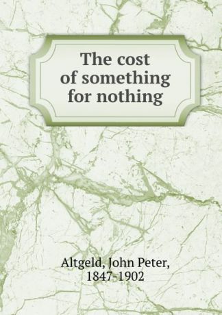 John Peter Altgeld The cost of something for nothing