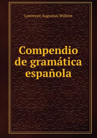Lawrence Augustus Wilkins Compendio de gramatica espanola