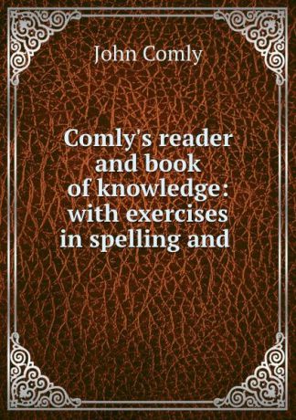 John Comly Comly.s reader and book of knowledge: with exercises in spelling and .