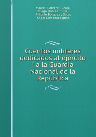 Marcial Cabrera Guerra Cuentos militares dedicados al ejercito i a la Guardia Nacional de la Republica