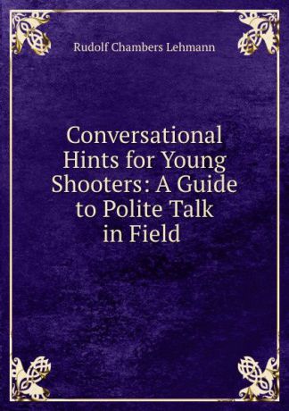 Rudolf Chambers Lehmann Conversational Hints for Young Shooters: A Guide to Polite Talk in Field .