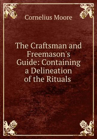 Cornelius Moore The Craftsman and Freemason.s Guide: Containing a Delineation of the Rituals .