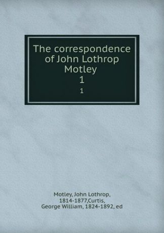 John Lothrop Motley The correspondence of John Lothrop Motley . 1
