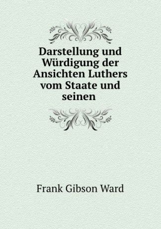 Frank Gibson Ward Darstellung und Wurdigung der Ansichten Luthers vom Staate und seinen .