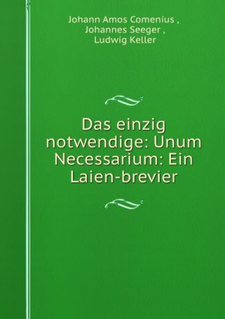 Johann Amos Comenius Das einzig notwendige: Unum Necessarium: Ein Laien-brevier