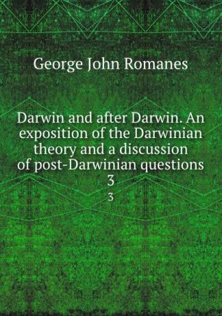 George John Romanes Darwin and after Darwin. An exposition of the Darwinian theory and a discussion of post-Darwinian questions. 3